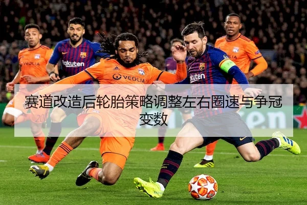 赛道改造后轮胎策略调整左右圈速与争冠变数
